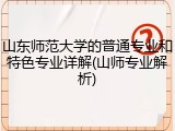 山东师范大学的普通专业和特色专业详解(山师专业解析)
