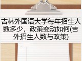 吉林外国语大学每年招生人数多少，政策变动如何(吉外招生人数与政策)