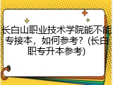 长白山职业技术学院能不能专接本，如何参考？(长白职专升本参考)