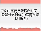 重庆中医药学院报名时间一般是什么时候(中医药学院几月报名)