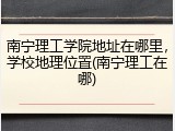 南宁理工学院地址在哪里，学校地理位置(南宁理工在哪)