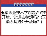 玉柴职业技术学院是否对外开放，让进去参观吗？(玉柴职院对外开放吗？)