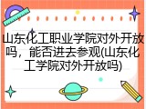 山东化工职业学院对外开放吗，能否进去参观(山东化工学院对外开放吗)