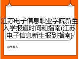 江苏电子信息职业学院新生入学报道时间和指南(江苏电子信息新生报到指南)