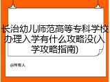 长治幼儿师范高等专科学校办理入学有什么攻略没(入学攻略指南)
