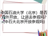 中国石油大学（北京）是否对外开放，让进去参观吗？(中石大北京开放参观吗)