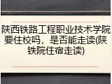 陕西铁路工程职业技术学院要住校吗，是否能走读(陕铁院住宿走读)
