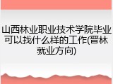 山西林业职业技术学院毕业可以找什么样的工作(晋林就业方向)