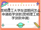 昆明理工大学在读期间怎么申请助学贷款(昆明理工助学贷款申请)