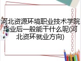 河北资源环境职业技术学院毕业后一般能干什么呢(河北资环就业方向)