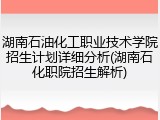 湖南石油化工职业技术学院招生计划详细分析(湖南石化职院招生解析)