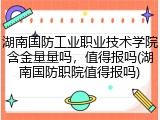 湖南国防工业职业技术学院含金量量吗，值得报吗(湖南国防职院值得报吗)
