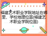 福建艺术职业学院地址在哪里，学校地理位置(福建艺术职业学院位置)