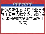 鄂尔多斯生态环境职业学院每年招生人数多少，政策变动如何(鄂尔多斯学院招生政策)