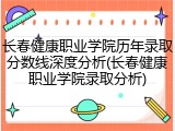 长春健康职业学院历年录取分数线深度分析(长春健康职业学院录取分析)