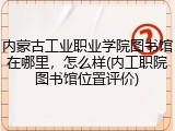 内蒙古工业职业学院图书馆在哪里，怎么样(内工职院图书馆位置评价)