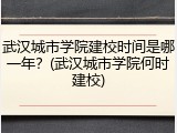 武汉城市学院建校时间是哪一年？(武汉城市学院何时建校)