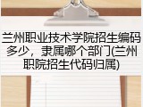 兰州职业技术学院招生编码多少，隶属哪个部门(兰州职院招生代码归属)