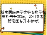 黔南民族医学高等专科学校要招专升本吗，如何参考(黔南医专升本参考)