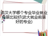 武汉大学哪个专业毕业就业前景比较好(武大就业前景好的专业)
