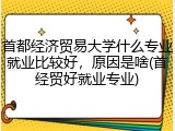 首都经济贸易大学什么专业就业比较好，原因是啥(首经贸好就业专业)