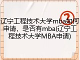 辽宁工程技术大学mba如何申请，是否有mba(辽宁工程技术大学MBA申请)
