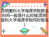 昆明医科大学海源学院报名时间一般是什么时候(昆明医科大学海源学院何时报名)