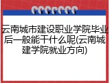 云南城市建设职业学院毕业后一般能干什么呢(云南城建学院就业方向)