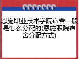 恩施职业技术学院宿舍一般是怎么分配的(恩施职院宿舍分配方式)