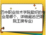 巴中职业技术学院最好的专业是哪个，详细阐述(巴职院王牌专业)