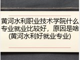 黄河水利职业技术学院什么专业就业比较好，原因是啥(黄河水利好就业专业)