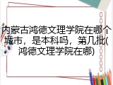 内蒙古鸿德文理学院在哪个城市，是本科吗，第几批(鸿德文理学院在哪)