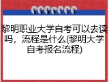 黎明职业大学自考可以去读吗，流程是什么(黎明大学自考报名流程)