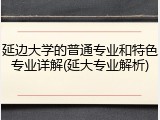 延边大学的普通专业和特色专业详解(延大专业解析)