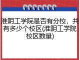 淮阴工学院是否有分校，共有多少个校区(淮阴工学院校区数量)