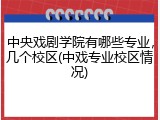 中央戏剧学院有哪些专业，几个校区(中戏专业校区情况)