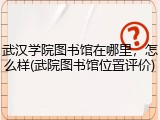 武汉学院图书馆在哪里，怎么样(武院图书馆位置评价)