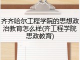 齐齐哈尔工程学院的思想政治教育怎么样(齐工程学院思政教育)