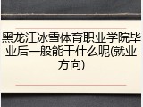 黑龙江冰雪体育职业学院毕业后一般能干什么呢(就业方向)
