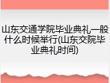 山东交通学院毕业典礼一般什么时候举行(山东交院毕业典礼时间)