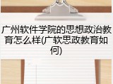 广州软件学院的思想政治教育怎么样(广软思政教育如何)
