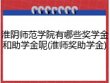 淮阴师范学院有哪些奖学金和助学金呢(淮师奖助学金)