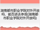 湖南都市职业学院对外开放吗，能否进去参观(湖南都市职业学院对外开放吗)