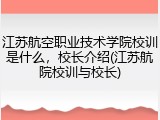 江苏航空职业技术学院校训是什么，校长介绍(江苏航院校训与校长)