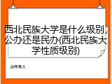 西北民族大学是什么级别，公办还是民办(西北民族大学性质级别)