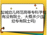 盐城幼儿师范高等专科学校有没有院士，大概多少(盐幼专有院士吗)