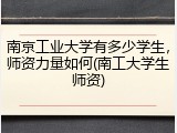 南京工业大学有多少学生，师资力量如何(南工大学生师资)