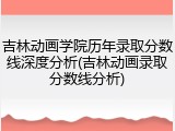 吉林动画学院历年录取分数线深度分析(吉林动画录取分数线分析)