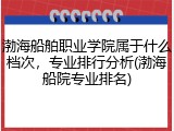 渤海船舶职业学院属于什么档次，专业排行分析(渤海船院专业排名)