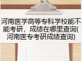 河南医学高等专科学校能不能考研，成绩在哪里查询(河南医专考研成绩查询)